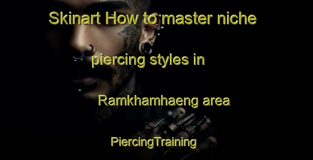 Skinart How to master niche piercing styles in Ramkhamhaeng area | #PiercingTraining #PiercingClasses #SkinartTraining-Thailand