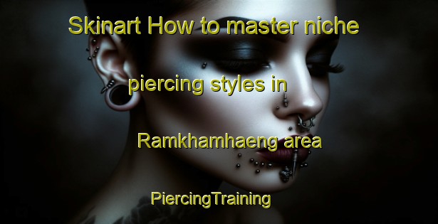 Skinart How to master niche piercing styles in Ramkhamhaeng area | PiercingTraining | PiercingClasses | SkinartTraining-Thailand