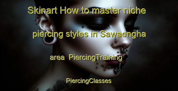 Skinart How to master niche piercing styles in Sawaengha area | #PiercingTraining #PiercingClasses #SkinartTraining-Thailand