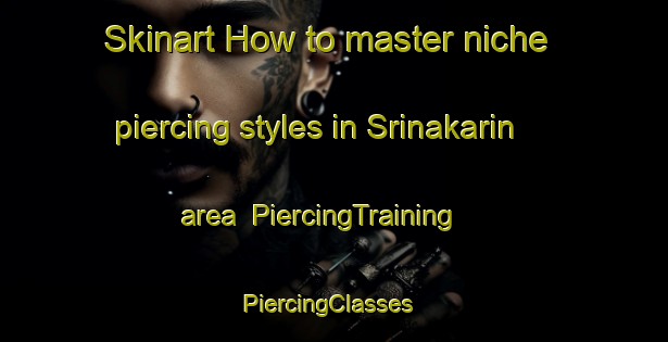 Skinart How to master niche piercing styles in Srinakarin area | PiercingTraining | PiercingClasses | SkinartTraining-Thailand