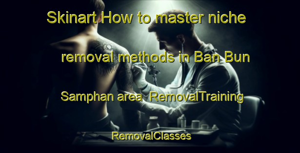 Skinart How to master niche removal methods in Ban Bun Samphan area | RemovalTraining | RemovalClasses | SkinartTraining-Thailand