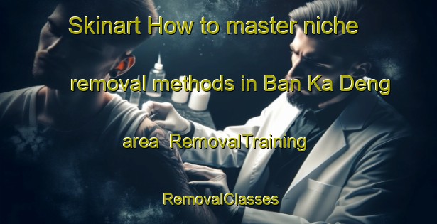 Skinart How to master niche removal methods in Ban Ka Deng area | RemovalTraining | RemovalClasses | SkinartTraining-Thailand