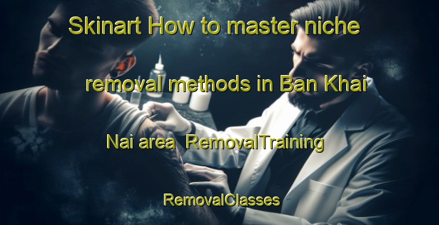 Skinart How to master niche removal methods in Ban Khai Nai area | RemovalTraining | RemovalClasses | SkinartTraining-Thailand