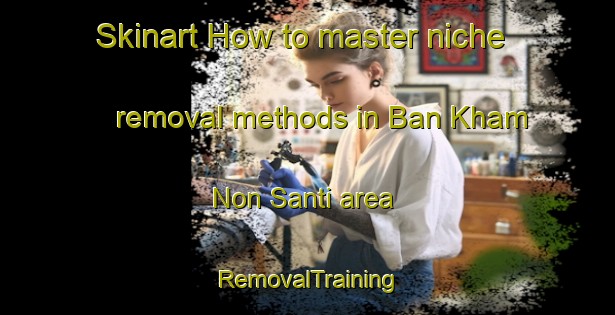 Skinart How to master niche removal methods in Ban Kham Non Santi area | RemovalTraining | RemovalClasses | SkinartTraining-Thailand