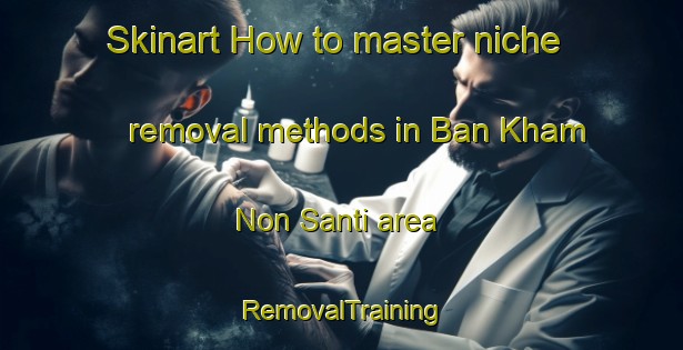 Skinart How to master niche removal methods in Ban Kham Non Santi area | RemovalTraining | RemovalClasses | SkinartTraining-Thailand