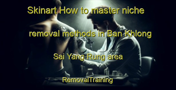 Skinart How to master niche removal methods in Ban Khlong Sai Yang Rung area | RemovalTraining | RemovalClasses | SkinartTraining-Thailand