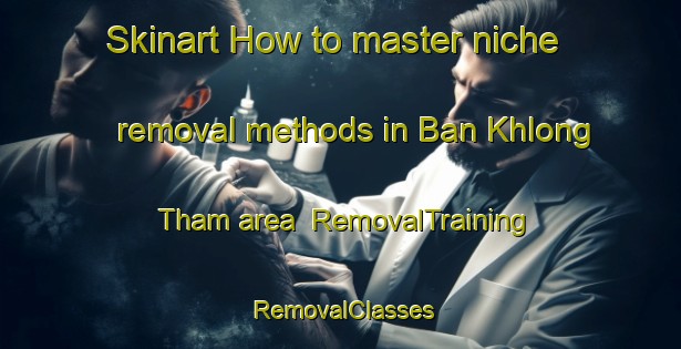 Skinart How to master niche removal methods in Ban Khlong Tham area | RemovalTraining | RemovalClasses | SkinartTraining-Thailand