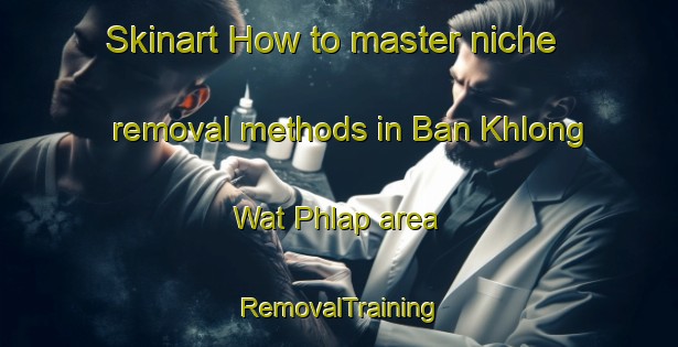 Skinart How to master niche removal methods in Ban Khlong Wat Phlap area | RemovalTraining | RemovalClasses | SkinartTraining-Thailand