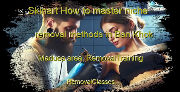 Skinart How to master niche removal methods in Ban Khok Maduea area | RemovalTraining | RemovalClasses | SkinartTraining-Thailand