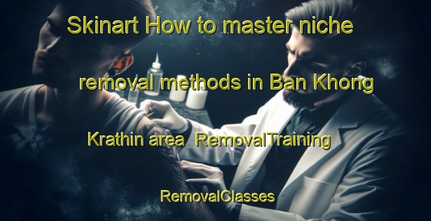 Skinart How to master niche removal methods in Ban Khong Krathin area | RemovalTraining | RemovalClasses | SkinartTraining-Thailand