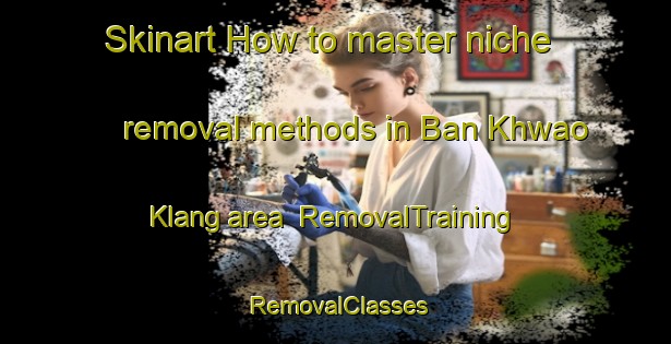 Skinart How to master niche removal methods in Ban Khwao Klang area | RemovalTraining | RemovalClasses | SkinartTraining-Thailand