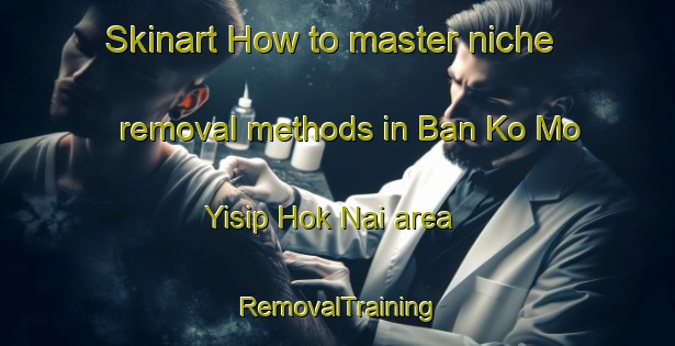 Skinart How to master niche removal methods in Ban Ko Mo Yisip Hok Nai area | RemovalTraining | RemovalClasses | SkinartTraining-Thailand