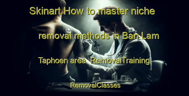 Skinart How to master niche removal methods in Ban Lam Taphoen area | RemovalTraining | RemovalClasses | SkinartTraining-Thailand