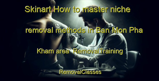 Skinart How to master niche removal methods in Ban Mon Pha Kham area | RemovalTraining | RemovalClasses | SkinartTraining-Thailand
