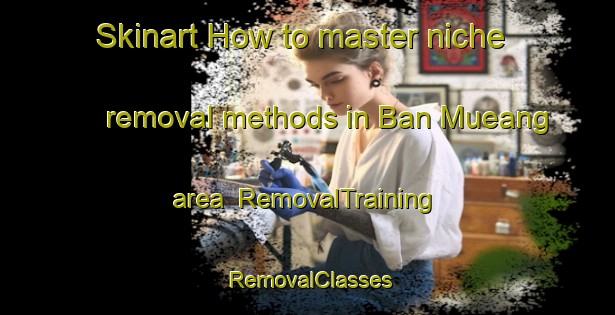 Skinart How to master niche removal methods in Ban Mueang area | RemovalTraining | RemovalClasses | SkinartTraining-Thailand