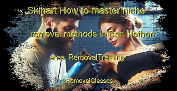 Skinart How to master niche removal methods in Ban Nathon area | RemovalTraining | RemovalClasses | SkinartTraining-Thailand