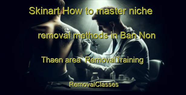 Skinart How to master niche removal methods in Ban Non Thaen area | RemovalTraining | RemovalClasses | SkinartTraining-Thailand