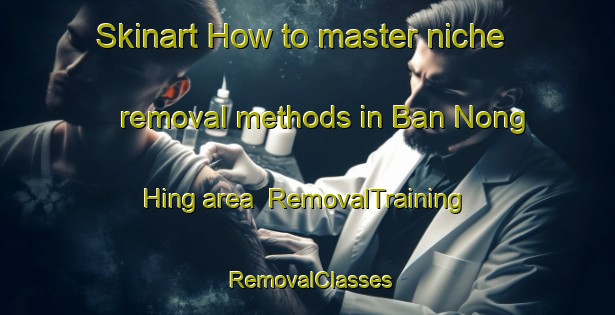 Skinart How to master niche removal methods in Ban Nong Hing area | RemovalTraining | RemovalClasses | SkinartTraining-Thailand