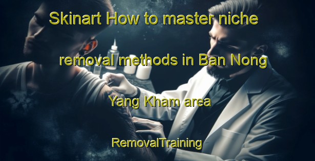 Skinart How to master niche removal methods in Ban Nong Yang Kham area | RemovalTraining | RemovalClasses | SkinartTraining-Thailand