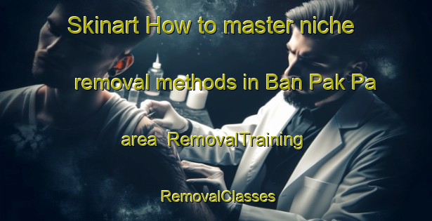 Skinart How to master niche removal methods in Ban Pak Pa area | RemovalTraining | RemovalClasses | SkinartTraining-Thailand