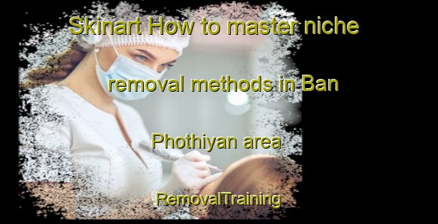 Skinart How to master niche removal methods in Ban Phothiyan area | RemovalTraining | RemovalClasses | SkinartTraining-Thailand