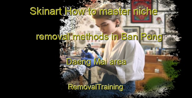 Skinart How to master niche removal methods in Ban Pong Daeng Mai area | RemovalTraining | RemovalClasses | SkinartTraining-Thailand