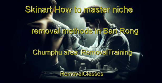Skinart How to master niche removal methods in Ban Rong Chumphu area | RemovalTraining | RemovalClasses | SkinartTraining-Thailand
