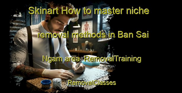 Skinart How to master niche removal methods in Ban Sai Ngam area | RemovalTraining | RemovalClasses | SkinartTraining-Thailand