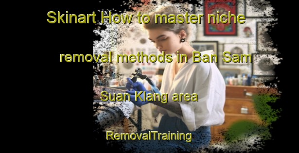 Skinart How to master niche removal methods in Ban Sam Suan Klang area | RemovalTraining | RemovalClasses | SkinartTraining-Thailand