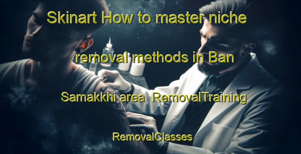 Skinart How to master niche removal methods in Ban Samakkhi area | RemovalTraining | RemovalClasses | SkinartTraining-Thailand
