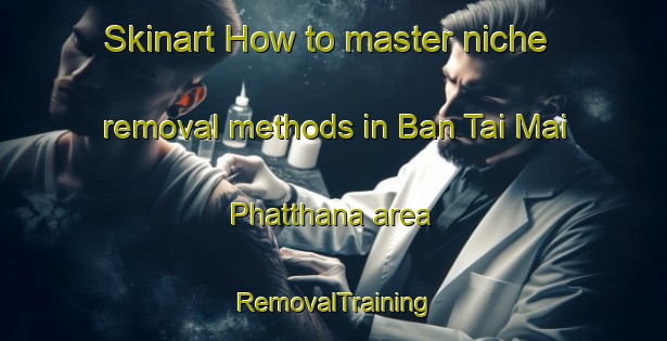 Skinart How to master niche removal methods in Ban Tai Mai Phatthana area | RemovalTraining | RemovalClasses | SkinartTraining-Thailand