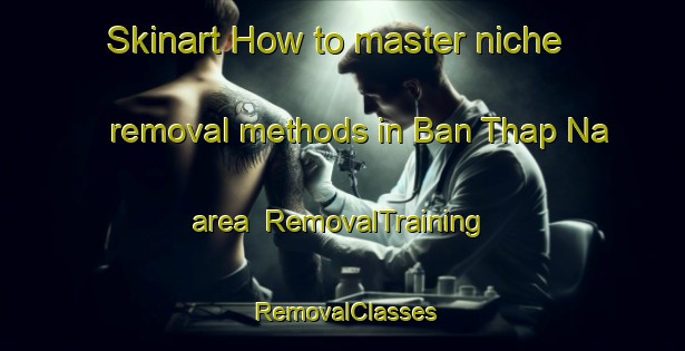 Skinart How to master niche removal methods in Ban Thap Na area | RemovalTraining | RemovalClasses | SkinartTraining-Thailand