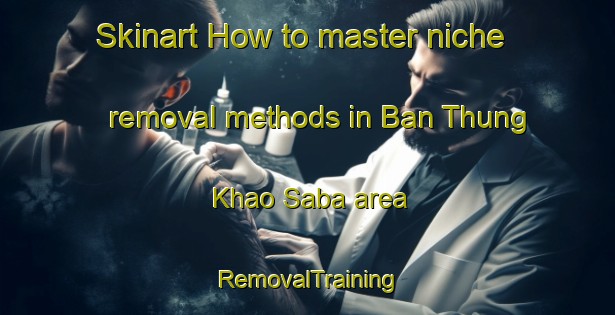 Skinart How to master niche removal methods in Ban Thung Khao Saba area | RemovalTraining | RemovalClasses | SkinartTraining-Thailand