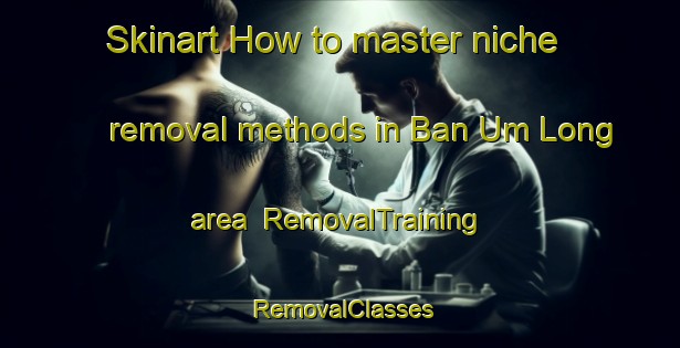 Skinart How to master niche removal methods in Ban Um Long area | RemovalTraining | RemovalClasses | SkinartTraining-Thailand