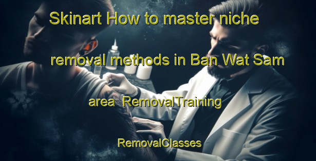 Skinart How to master niche removal methods in Ban Wat Sam area | RemovalTraining | RemovalClasses | SkinartTraining-Thailand