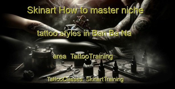 Skinart How to master niche tattoo styles in Ban Ba Na area | TattooTraining | TattooClasses | SkinartTraining-Thailand