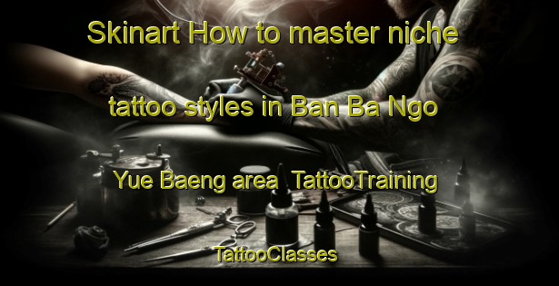 Skinart How to master niche tattoo styles in Ban Ba Ngo Yue Baeng area | TattooTraining | TattooClasses | SkinartTraining-Thailand