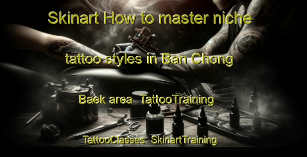 Skinart How to master niche tattoo styles in Ban Chong Baek area | TattooTraining | TattooClasses | SkinartTraining-Thailand