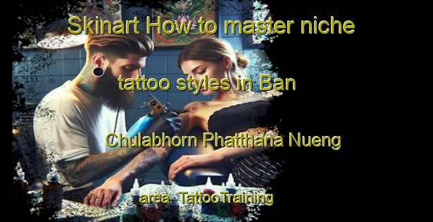 Skinart How to master niche tattoo styles in Ban Chulabhorn Phatthana Nueng area | TattooTraining | TattooClasses | SkinartTraining-Thailand