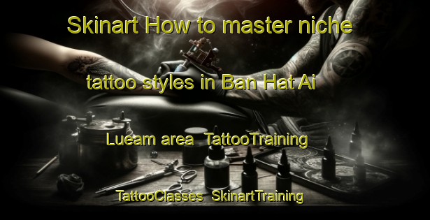 Skinart How to master niche tattoo styles in Ban Hat Ai Lueam area | TattooTraining | TattooClasses | SkinartTraining-Thailand