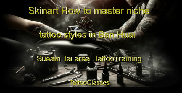 Skinart How to master niche tattoo styles in Ban Huai Sueam Tai area | TattooTraining | TattooClasses | SkinartTraining-Thailand