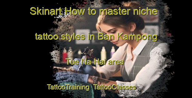 Skinart How to master niche tattoo styles in Ban Kampong Tue Na Hai area | TattooTraining | TattooClasses | SkinartTraining-Thailand