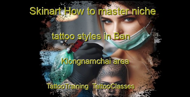 Skinart How to master niche tattoo styles in Ban Klongnamchai area | TattooTraining | TattooClasses | SkinartTraining-Thailand