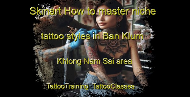 Skinart How to master niche tattoo styles in Ban Klum Khlong Nam Sai area | TattooTraining | TattooClasses | SkinartTraining-Thailand