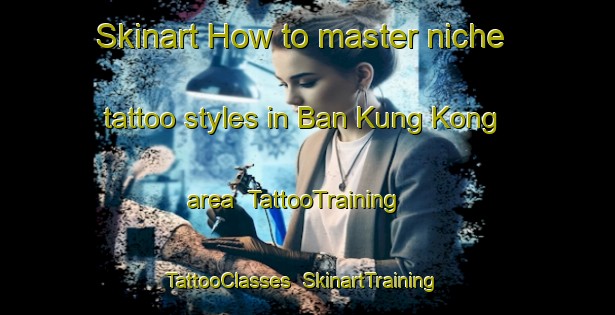 Skinart How to master niche tattoo styles in Ban Kung Kong area | TattooTraining | TattooClasses | SkinartTraining-Thailand