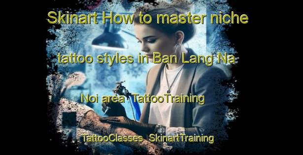 Skinart How to master niche tattoo styles in Ban Lang Na Noi area | TattooTraining | TattooClasses | SkinartTraining-Thailand