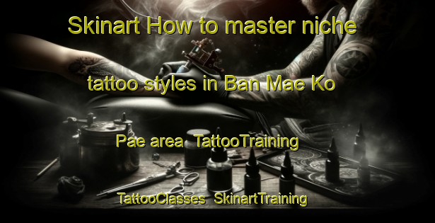 Skinart How to master niche tattoo styles in Ban Mae Ko Pae area | TattooTraining | TattooClasses | SkinartTraining-Thailand