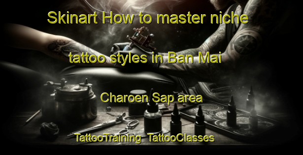 Skinart How to master niche tattoo styles in Ban Mai Charoen Sap area | TattooTraining | TattooClasses | SkinartTraining-Thailand