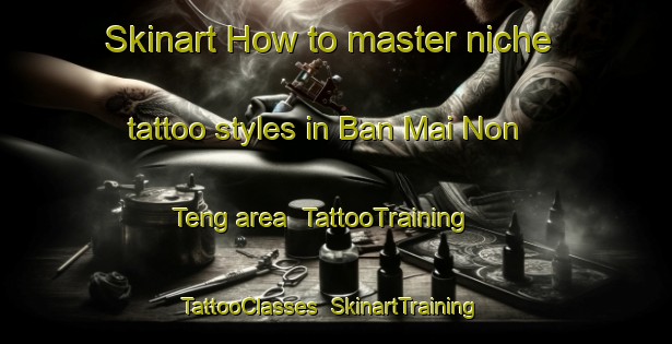Skinart How to master niche tattoo styles in Ban Mai Non Teng area | TattooTraining | TattooClasses | SkinartTraining-Thailand