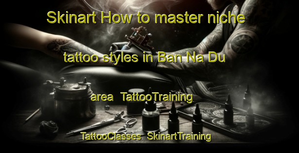Skinart How to master niche tattoo styles in Ban Na Du area | TattooTraining | TattooClasses | SkinartTraining-Thailand